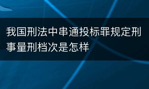我国刑法中串通投标罪规定刑事量刑档次是怎样