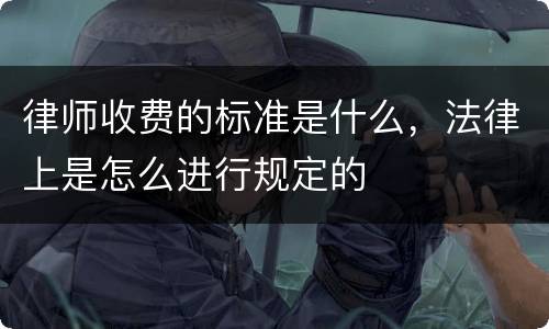 律师收费的标准是什么，法律上是怎么进行规定的