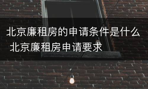 北京廉租房的申请条件是什么 北京廉租房申请要求