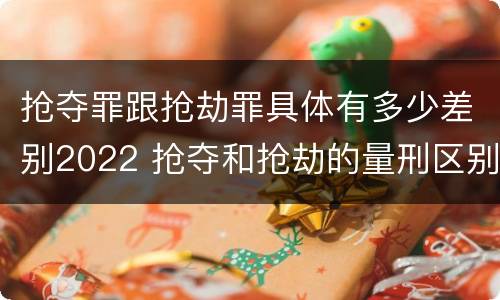 抢夺罪跟抢劫罪具体有多少差别2022 抢夺和抢劫的量刑区别