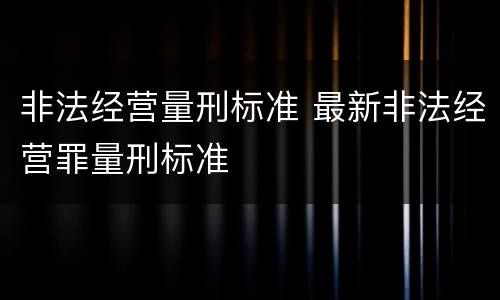 非法经营量刑标准 最新非法经营罪量刑标准