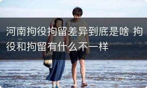 河南拘役拘留差异到底是啥 拘役和拘留有什么不一样