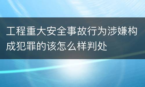 工程重大安全事故行为涉嫌构成犯罪的该怎么样判处