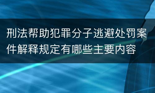 刑法帮助犯罪分子逃避处罚案件解释规定有哪些主要内容