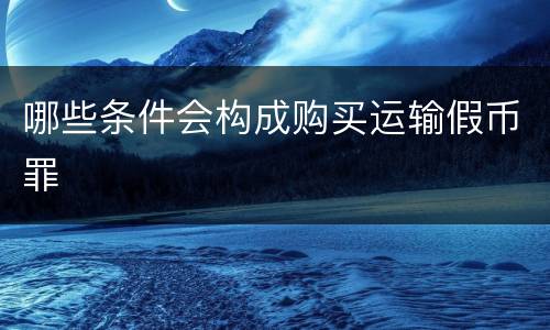 哪些条件会构成购买运输假币罪