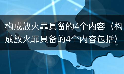 构成放火罪具备的4个内容（构成放火罪具备的4个内容包括）