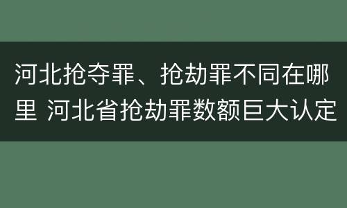 河北抢夺罪、抢劫罪不同在哪里 河北省抢劫罪数额巨大认定标准