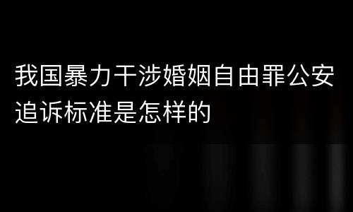 我国暴力干涉婚姻自由罪公安追诉标准是怎样的