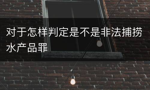 对于怎样判定是不是非法捕捞水产品罪