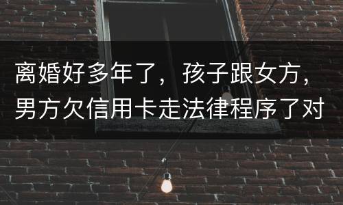 离婚好多年了，孩子跟女方，男方欠信用卡走法律程序了对孩子的前程有影响吗。