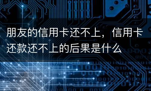 朋友的信用卡还不上，信用卡还款还不上的后果是什么