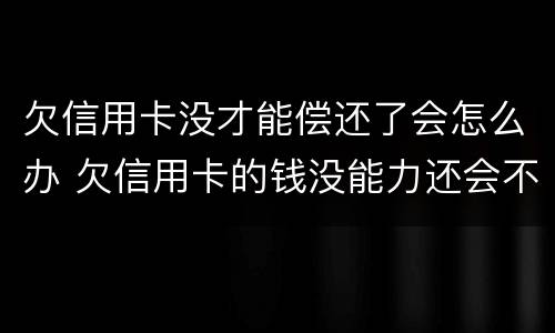 欠信用卡没才能偿还了会怎么办 欠信用卡的钱没能力还会不会坐牢