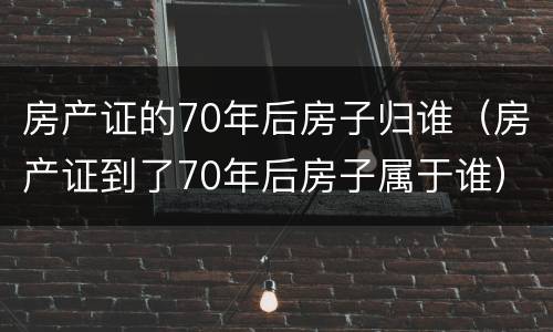 房产证的70年后房子归谁（房产证到了70年后房子属于谁）