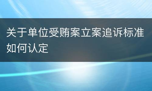 关于单位受贿案立案追诉标准如何认定