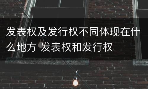 发表权及发行权不同体现在什么地方 发表权和发行权