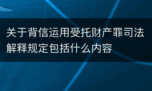关于背信运用受托财产罪司法解释规定包括什么内容