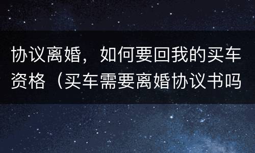 协议离婚，如何要回我的买车资格（买车需要离婚协议书吗）