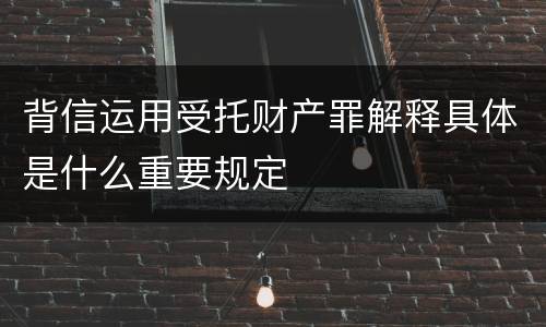 背信运用受托财产罪解释具体是什么重要规定