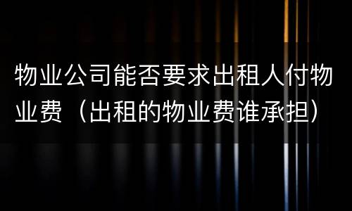 物业公司能否要求出租人付物业费（出租的物业费谁承担）
