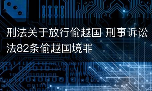 刑法关于放行偷越国 刑事诉讼法82条偷越国境罪