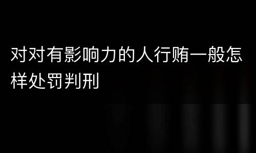 对对有影响力的人行贿一般怎样处罚判刑