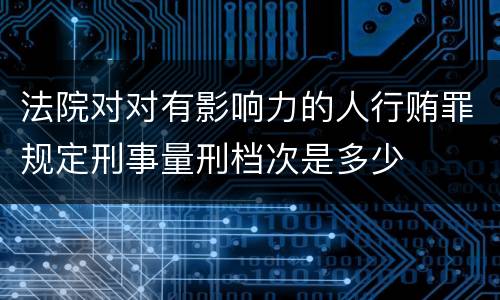 法院对对有影响力的人行贿罪规定刑事量刑档次是多少