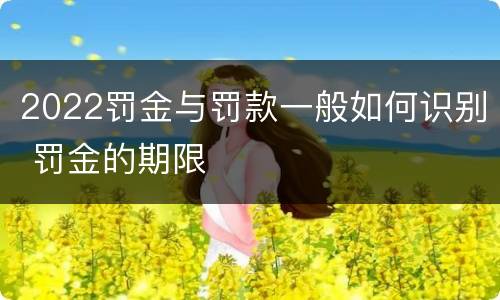 2022罚金与罚款一般如何识别 罚金的期限