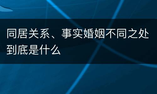 同居关系、事实婚姻不同之处到底是什么