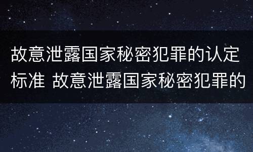 故意泄露国家秘密犯罪的认定标准 故意泄露国家秘密犯罪的认定标准是