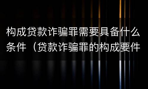 构成贷款诈骗罪需要具备什么条件（贷款诈骗罪的构成要件是什么）