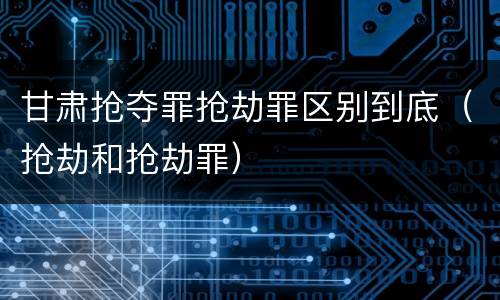 甘肃抢夺罪抢劫罪区别到底（抢劫和抢劫罪）