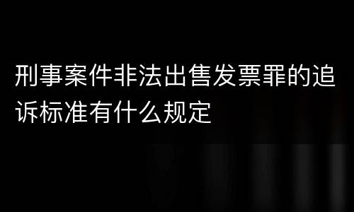刑事案件非法出售发票罪的追诉标准有什么规定