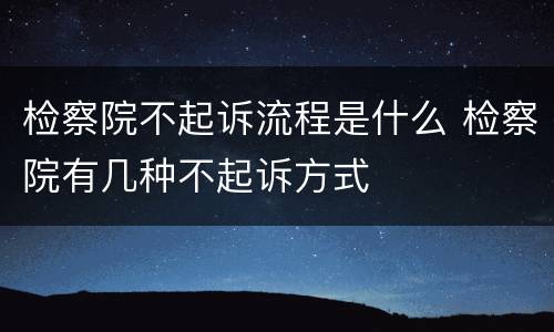 检察院不起诉流程是什么 检察院有几种不起诉方式