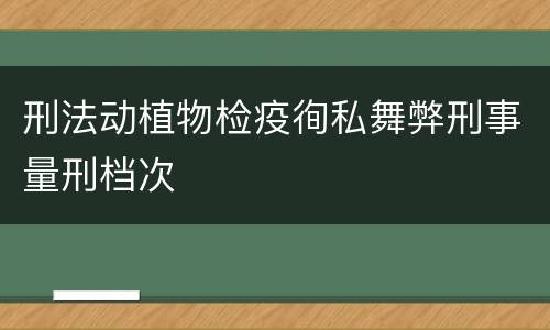 刑法动植物检疫徇私舞弊刑事量刑档次