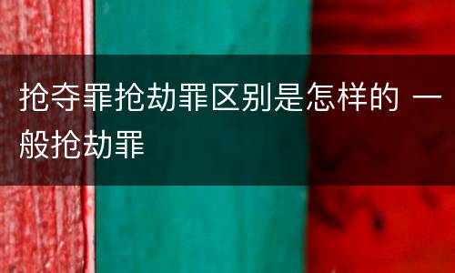 抢夺罪抢劫罪区别是怎样的 一般抢劫罪