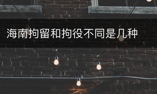 海南拘留和拘役不同是几种
