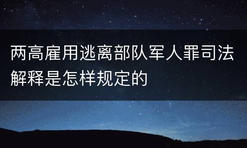 两高雇用逃离部队军人罪司法解释是怎样规定的