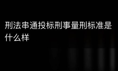 刑法串通投标刑事量刑标准是什么样