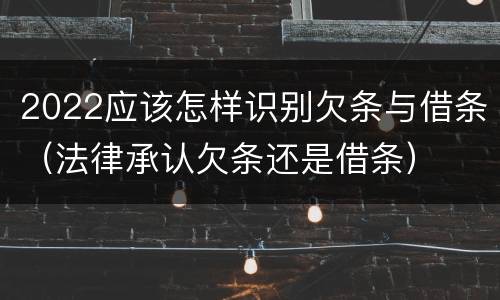 2022应该怎样识别欠条与借条（法律承认欠条还是借条）