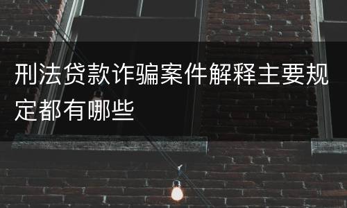 刑法贷款诈骗案件解释主要规定都有哪些