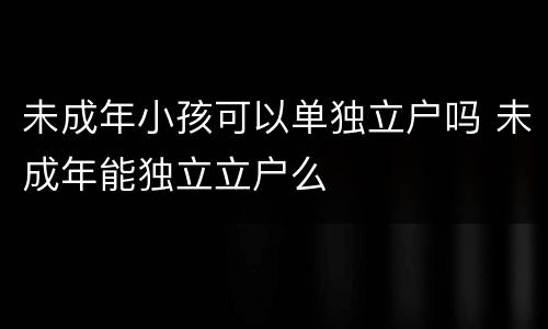 未成年小孩可以单独立户吗 未成年能独立立户么
