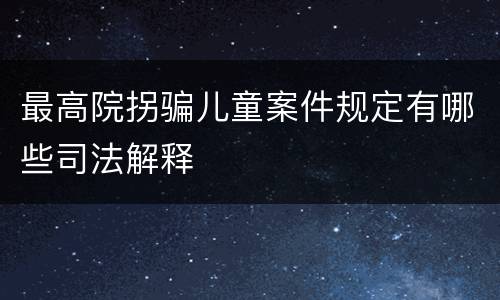 最高院拐骗儿童案件规定有哪些司法解释