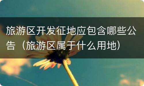 旅游区开发征地应包含哪些公告（旅游区属于什么用地）