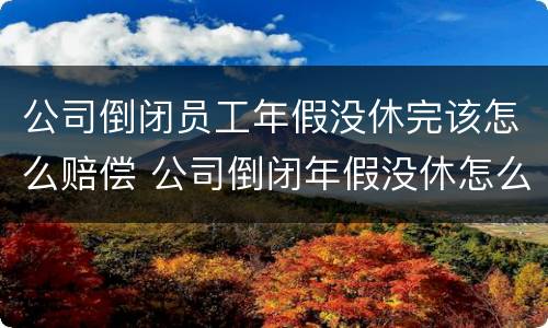 公司倒闭员工年假没休完该怎么赔偿 公司倒闭年假没休怎么办