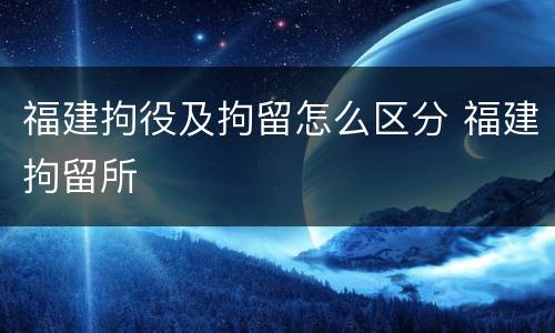 福建拘役及拘留怎么区分 福建拘留所
