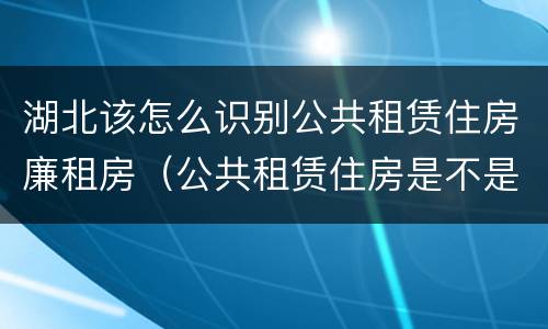 湖北该怎么识别公共租赁住房廉租房（公共租赁住房是不是廉租房）
