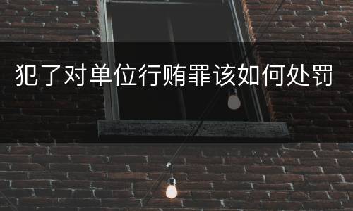 犯了对单位行贿罪该如何处罚