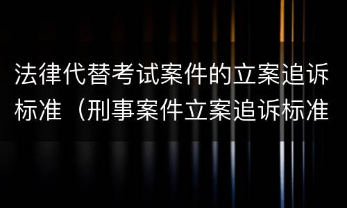 法律代替考试案件的立案追诉标准(刑事案件立案追诉标准的规定(三)