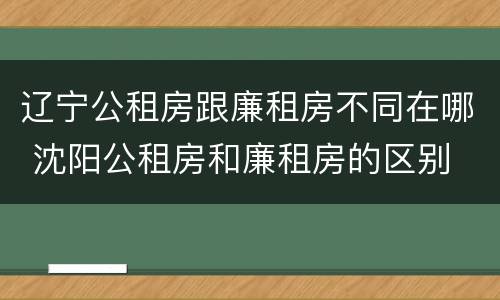 辽宁公租房跟廉租房不同在哪 沈阳公租房和廉租房的区别