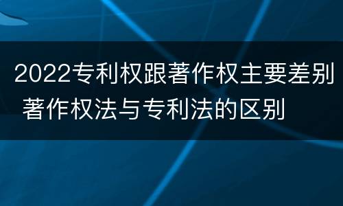 2022专利权跟著作权主要差别 著作权法与专利法的区别